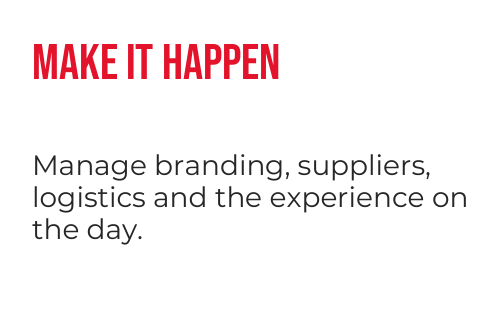 Make it happen: manage branding, suppliers, logistics and the experience on the day.
