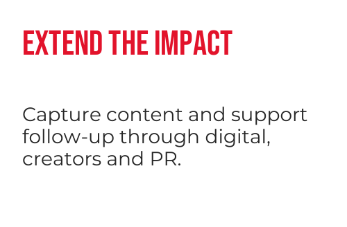 Extend the impact: capture content and support follow-up through digital, creators and PR.